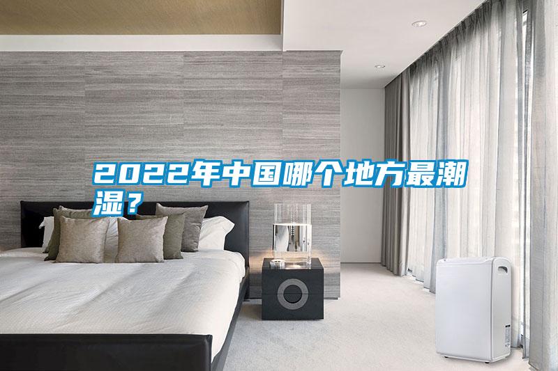 2022年中国哪个地方最潮湿？