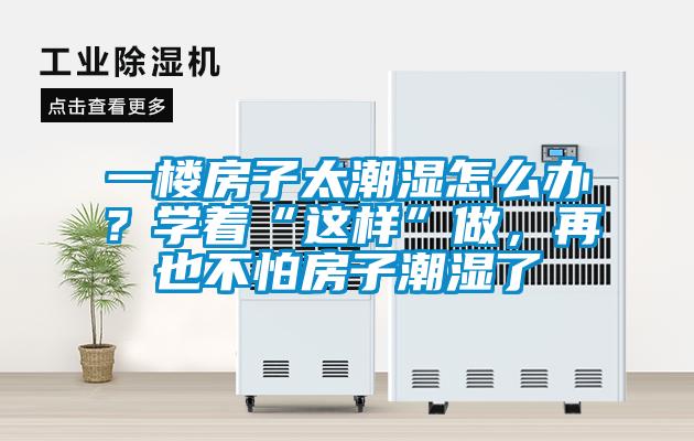 一楼房子太潮湿怎么办？学着“这样”做，再也不怕房子潮湿了
