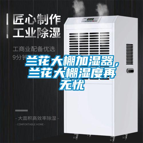 兰花大棚加湿器，兰花大棚湿度再无忧