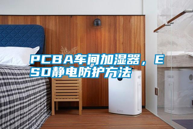 PCBA车间加湿器，ESD静电防护方法