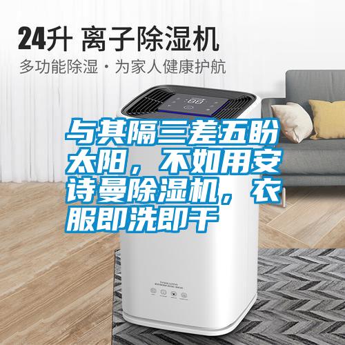 与其隔三差五盼太阳，不如用安诗曼除湿机，衣服即洗即干