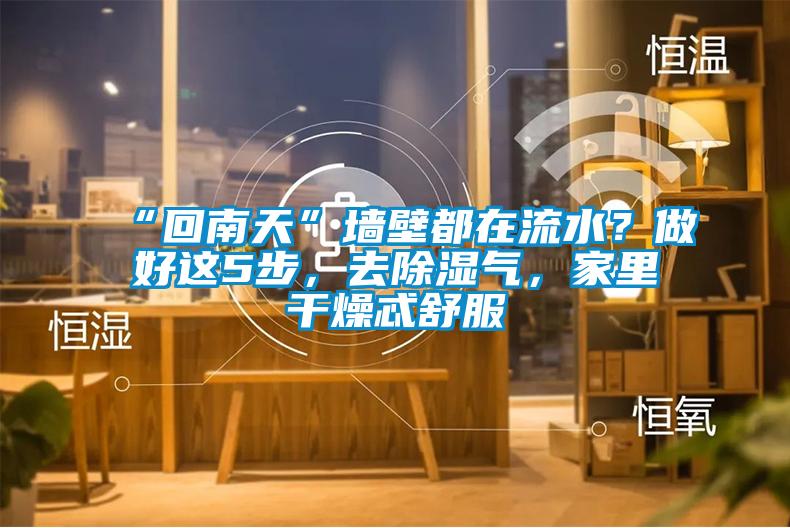 “回南天”墙壁都在流水？做好这5步，去除湿气，家里干燥忒舒服