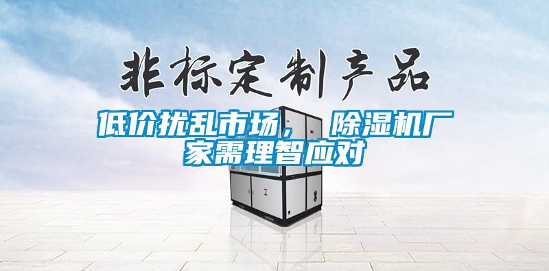 低价扰乱市场， 除湿机厂家需理智应对