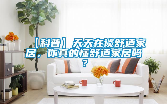 【科普】天天在谈舒适家居，你真的懂舒适家居吗？