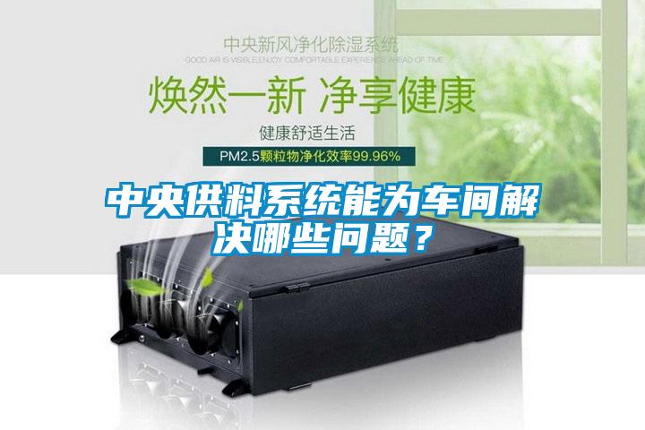 中央供料系统能为车间解决哪些问题？
