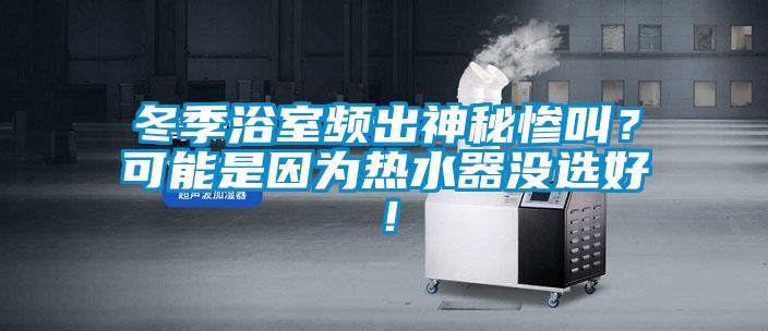 冬季浴室频出神秘惨叫？可能是因为热水器没选好！