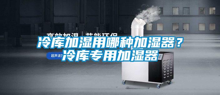 冷库加湿用哪种加湿器？冷库专用加湿器