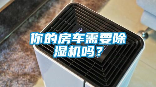 你的房车需要除湿机吗？