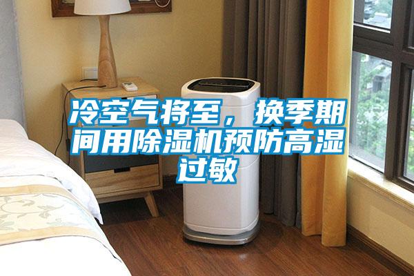 冷空气将至，换季期间用除湿机预防高湿过敏