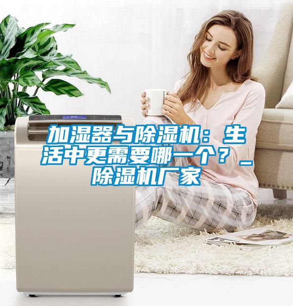 加湿器与除湿机：生活中更需要哪一个？_除湿机厂家