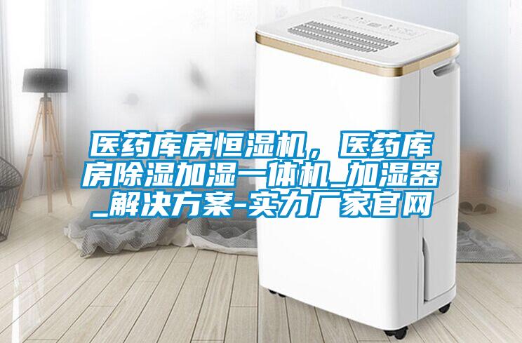 医药库房恒湿机，医药库房除湿加湿一体机_加湿器_解决方案-实力厂家官网