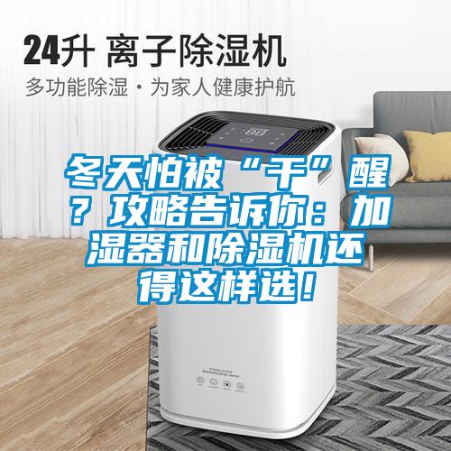 冬天怕被“干”醒？攻略告诉你：加湿器和除湿机还得这样?。?/></p>
						    <p style=