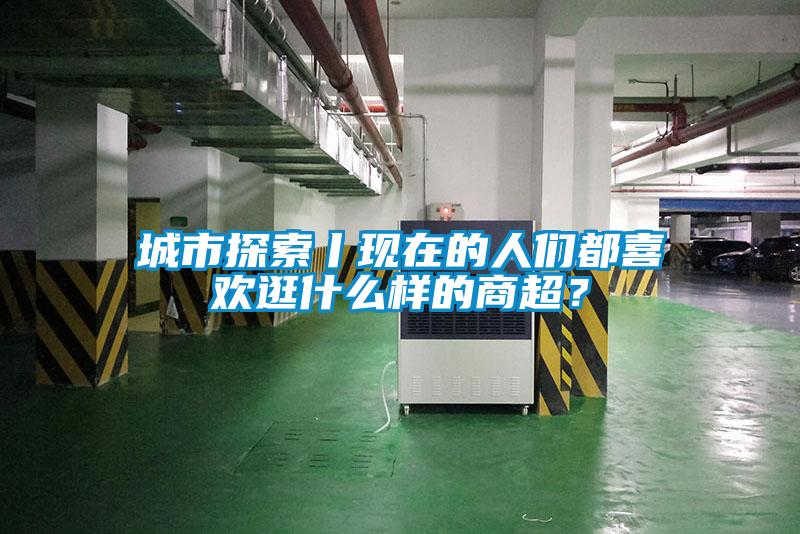 城市探索丨现在的人们都喜欢逛什么样的商超?