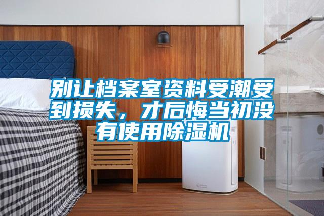 别让档案室资料受潮受到损失，才后悔当初没有使用除湿机