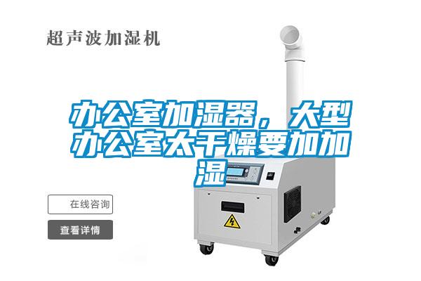 办公室加湿器，大型办公室太干燥要加加湿