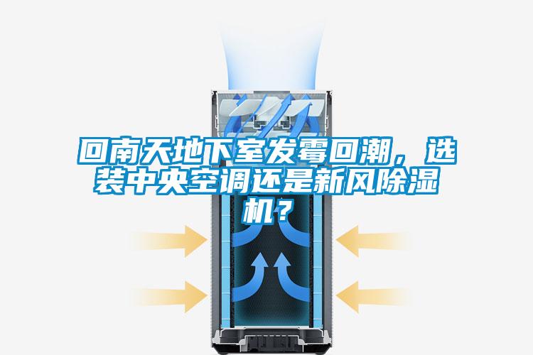 回南天地下室发霉回潮，选装中央空调还是新风除湿机？