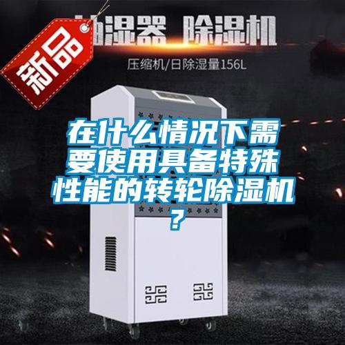 在什么情况下需要使用具备特殊性能的转轮除湿机？