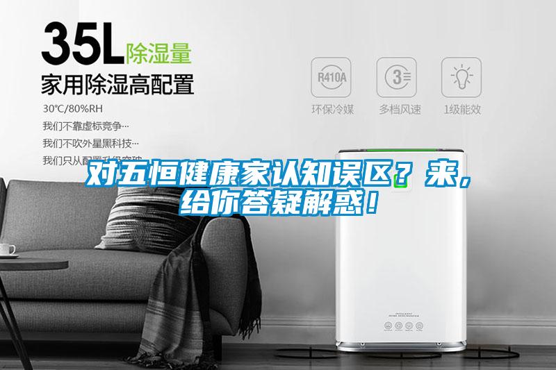 对五恒健康家认知误区？来，给你答疑解惑！