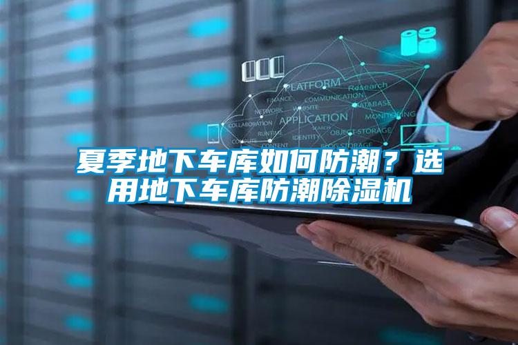 夏季地下车库如何防潮？选用地下车库防潮除湿机