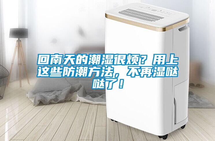 回南天的潮湿很烦？用上这些防潮方法，不再湿哒哒了！