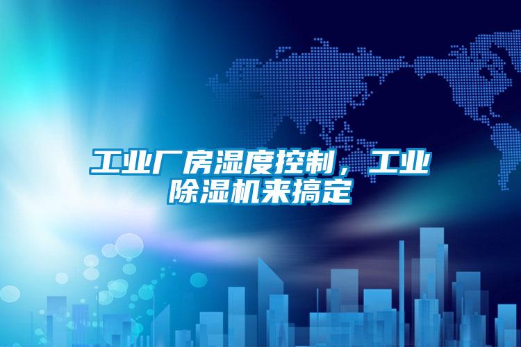 工业厂房湿度控制，工业除湿机来搞定