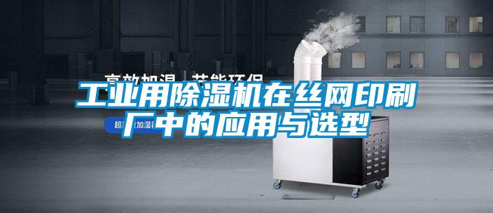 工业用除湿机在丝网印刷厂中的应用与选型