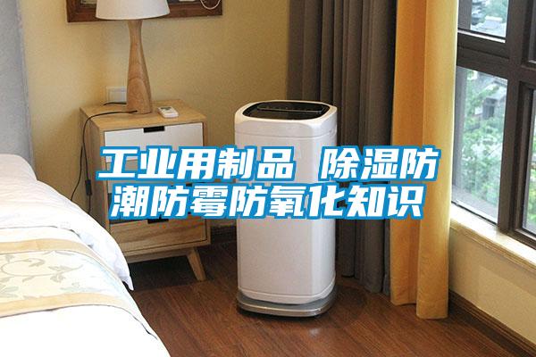 工业用制品 除湿防潮防霉防氧化知识