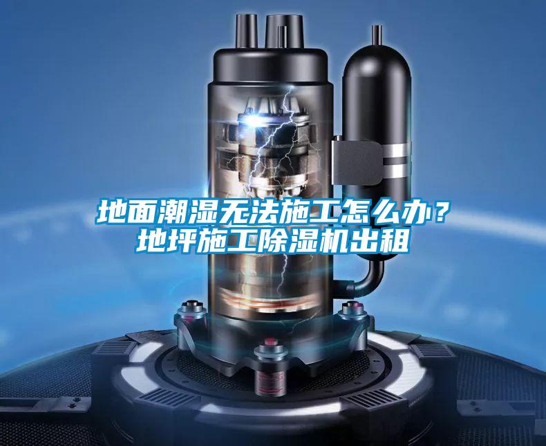地面潮湿无法施工怎么办？地坪施工除湿机出租