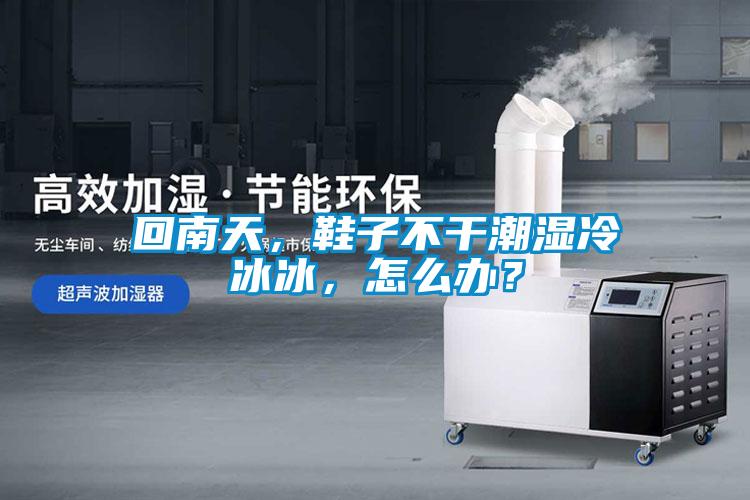 回南天，鞋子不干潮湿冷冰冰，怎么办？