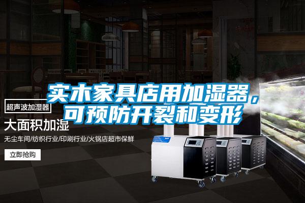 实木家具店用加湿器，可预防开裂和变形
