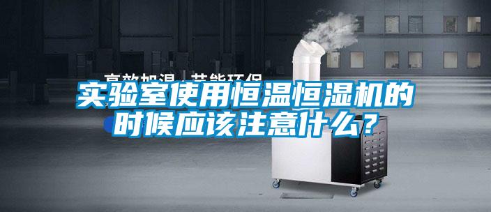实验室使用恒温恒湿机的时候应该注意什么？