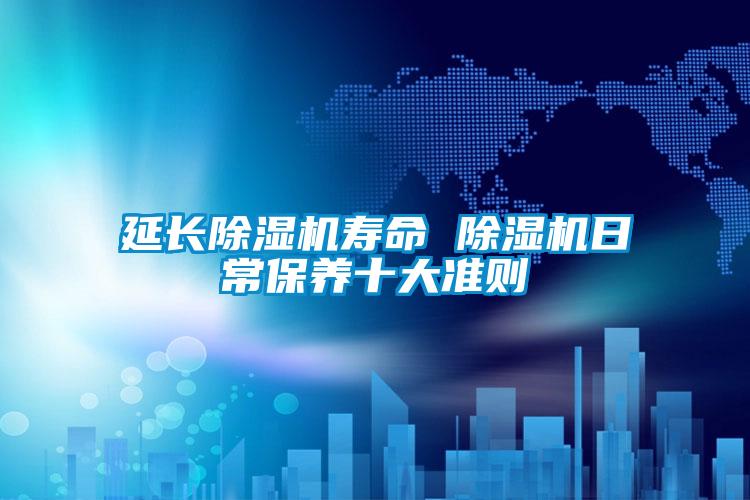 延长除湿机寿命 除湿机日常保养十大准则