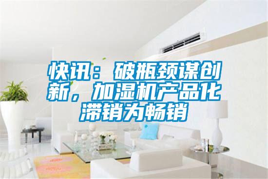 快讯：破瓶颈谋创新，加湿机产品化滞销为畅销