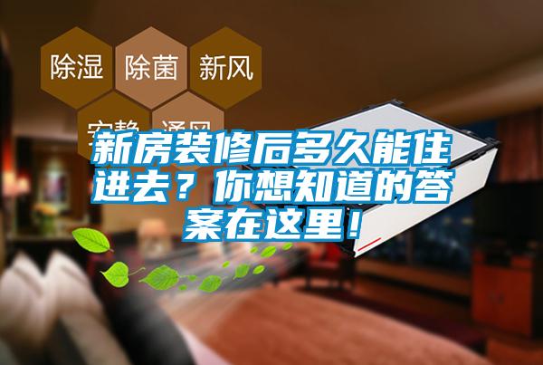 新房装修后多久能住进去？你想知道的答案在这里！
