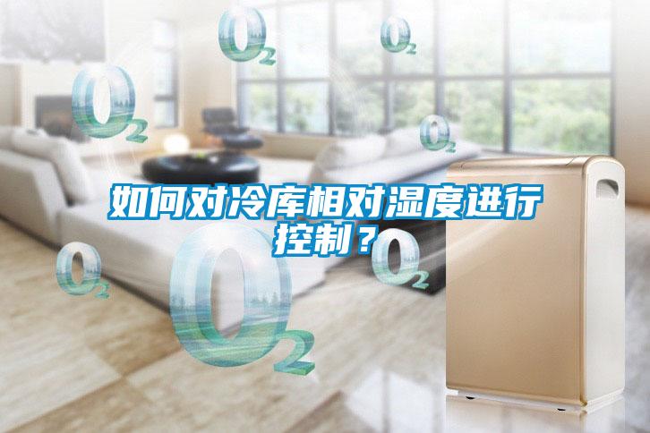 如何对冷库相对湿度进行控制？