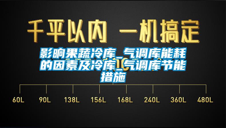 影晌果蔬冷库_气调库能耗的因素及冷库_气调库节能措施