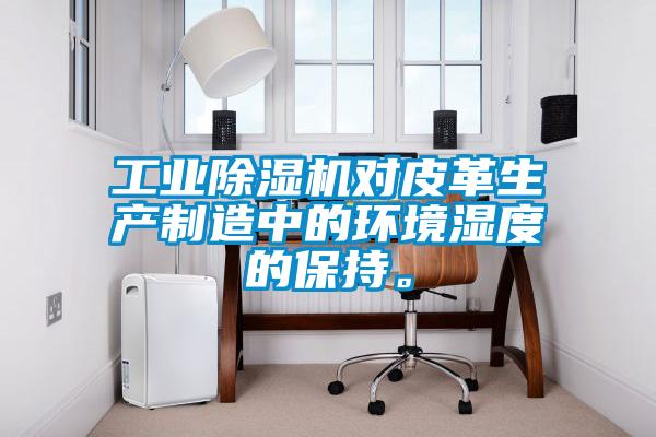 工业除湿机对皮革生产制造中的环境湿度的保持。