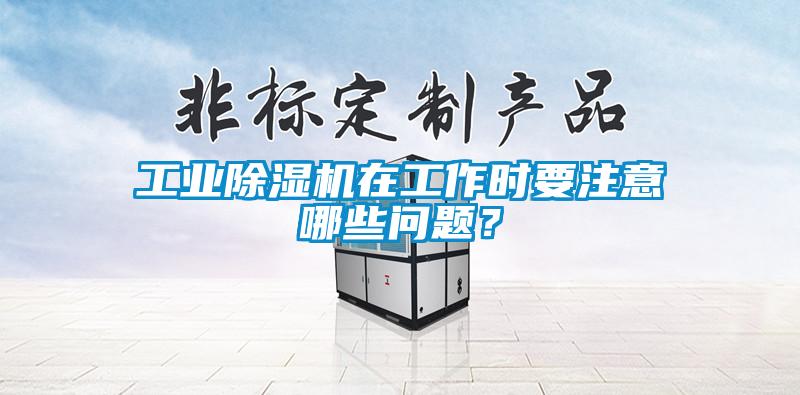 工业除湿机在工作时要注意哪些问题？