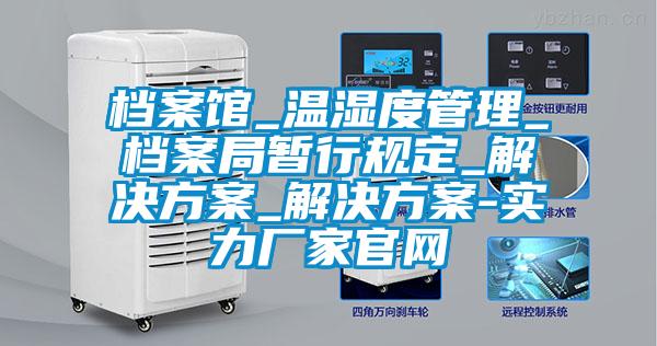 档案馆_温湿度管理_档案局暂行规定_解决方案_解决方案-实力厂家官网