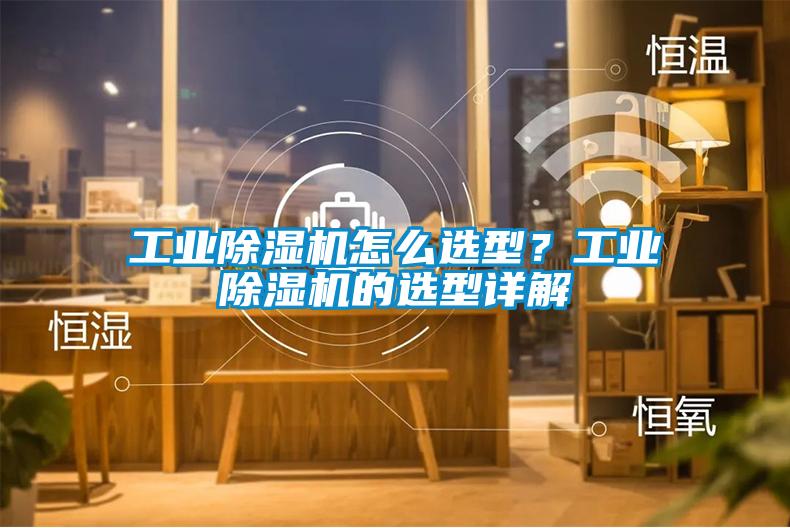 工业除湿机怎么选型？工业除湿机的选型详解