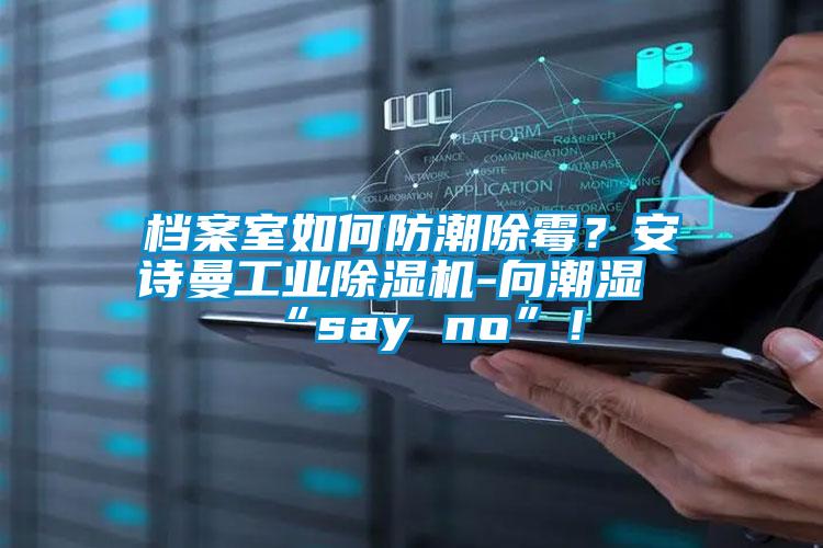 档案室如何防潮除霉？安诗曼工业除湿机-向潮湿“say no”！