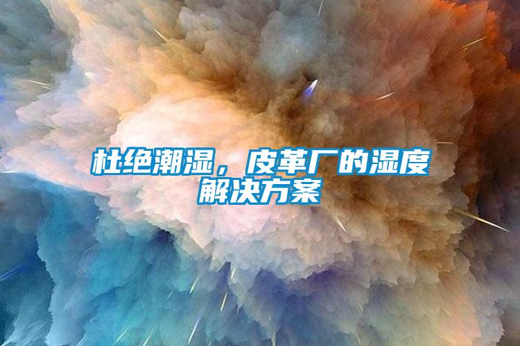 杜绝潮湿，皮革厂的湿度解决方案