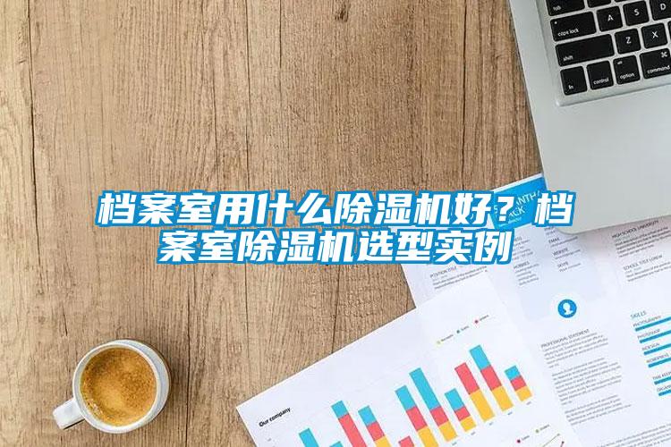 档案室用什么除湿机好？档案室除湿机选型实例