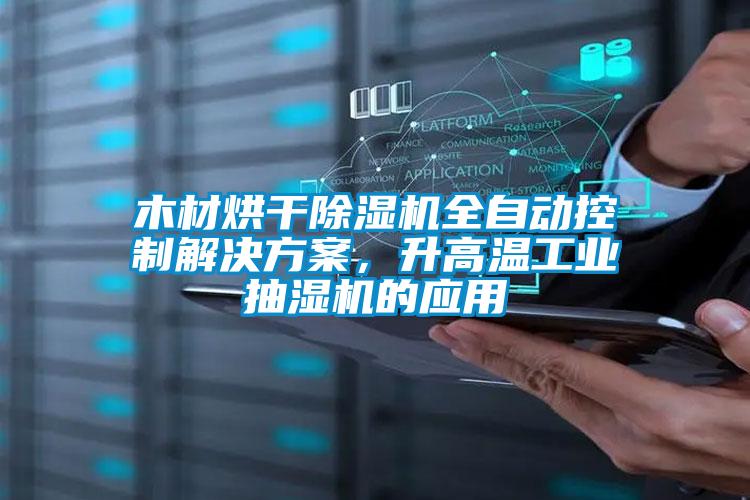 木材烘干除湿机全自动控制解决方案，升高温工业抽湿机的应用