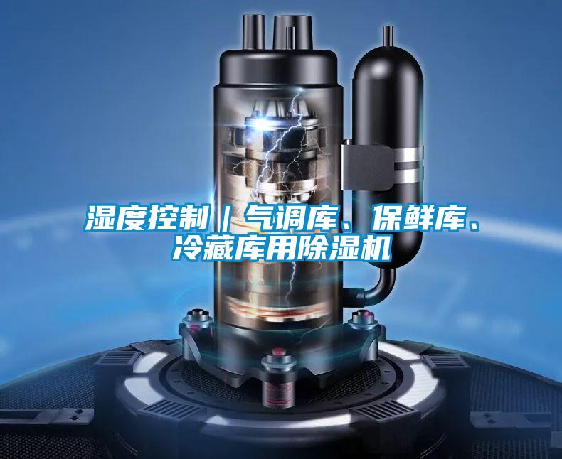 湿度控制｜气调库、保鲜库、冷藏库用除湿机