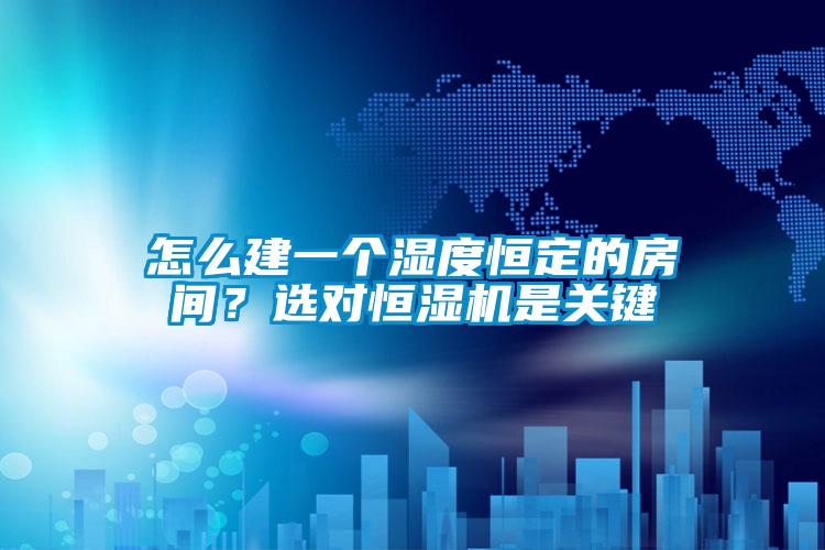 怎么建一个湿度恒定的房间？选对恒湿机是关键