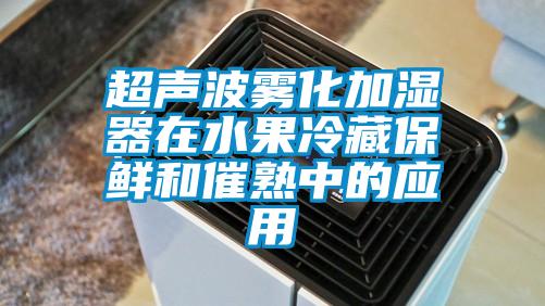 超声波雾化加湿器在水果冷藏保鲜和催熟中的应用