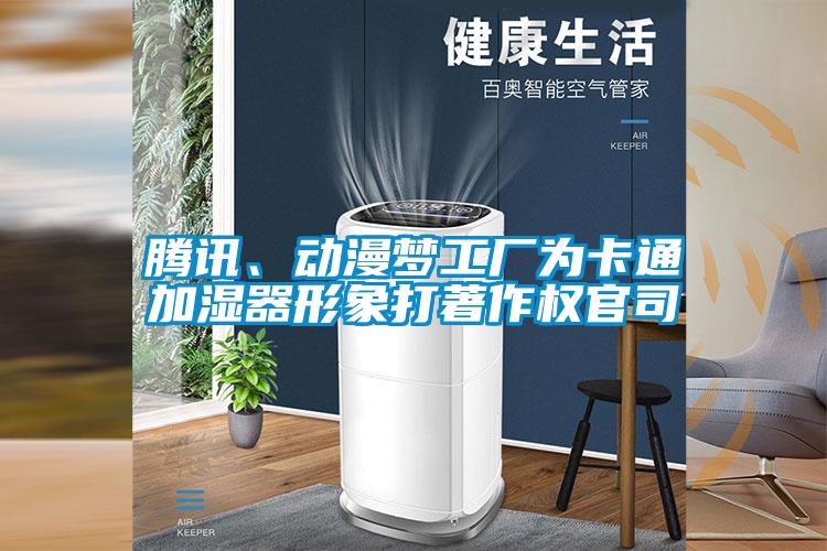 腾讯、动漫梦工厂为卡通加湿器形象打著作权官司