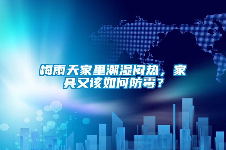 梅雨天家里潮湿闷热，家具又该如何防霉？