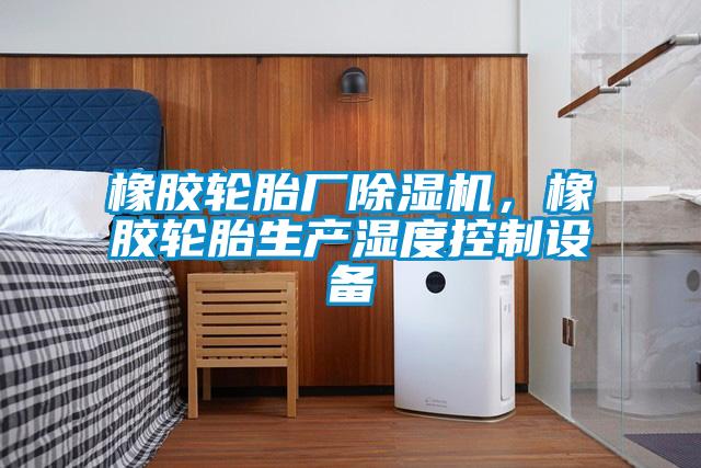 橡胶轮胎厂除湿机，橡胶轮胎生产湿度控制设备